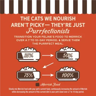 The cats we nourish aren't picky- they're just purrfectionist. Transition your feline's food to Merrick over 7 to 10-day period, and serve them the purrfect meal.