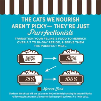 The cat we nourish aren't picky- they're just purrfectionist. Transition your feline's food to Merrick over 7 to 10-day period, and serve them the purrfect meal. 