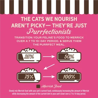 The cat we nourish aren't picky- they're just purrfectionist. Transition your feline's food to Merrick over 7 to 10-day period, and serve them the purrfect meal. 